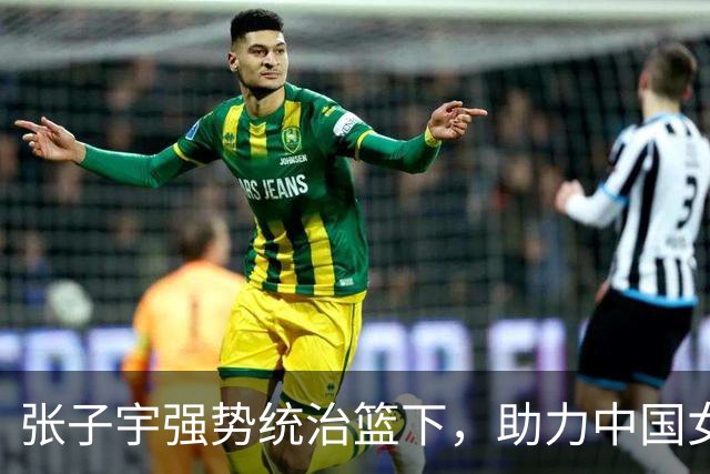 张子宇强势统治篮下，助力中国女篮轻松晋级半决赛